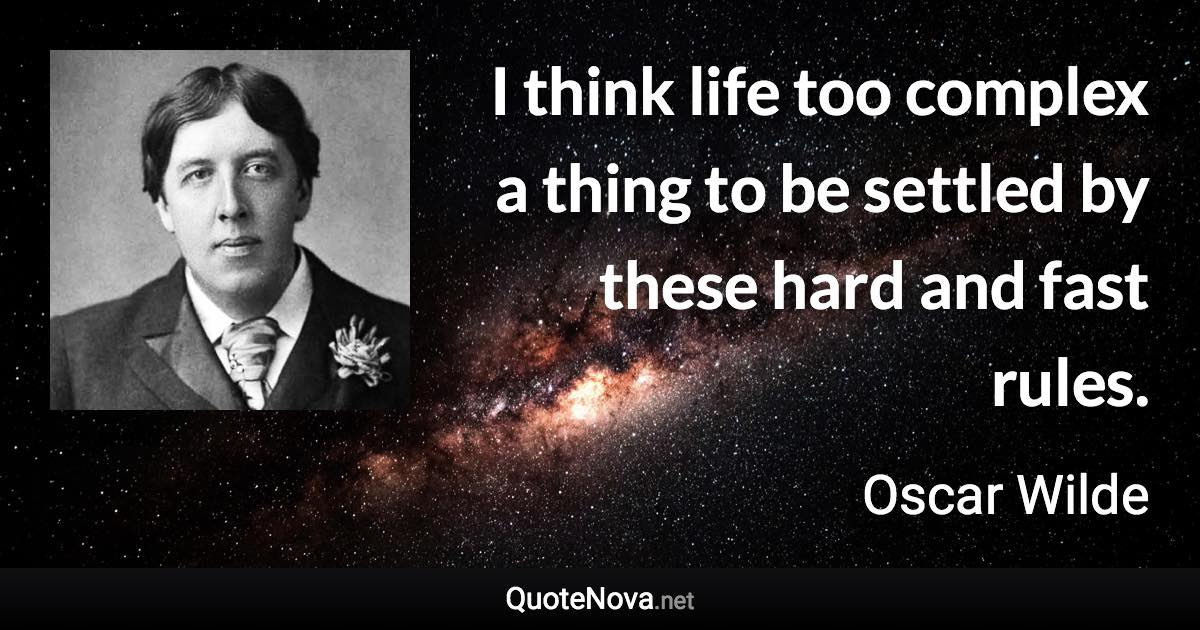 I think life too complex a thing to be settled by these hard and fast rules. - Oscar Wilde quote