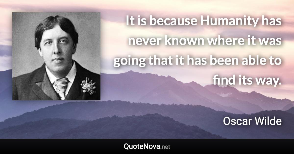 It is because Humanity has never known where it was going that it has been able to find its way. - Oscar Wilde quote