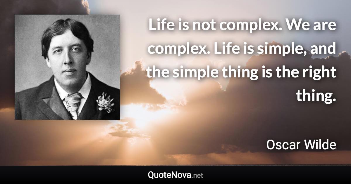 Life is not complex. We are complex. Life is simple, and the simple thing is the right thing. - Oscar Wilde quote