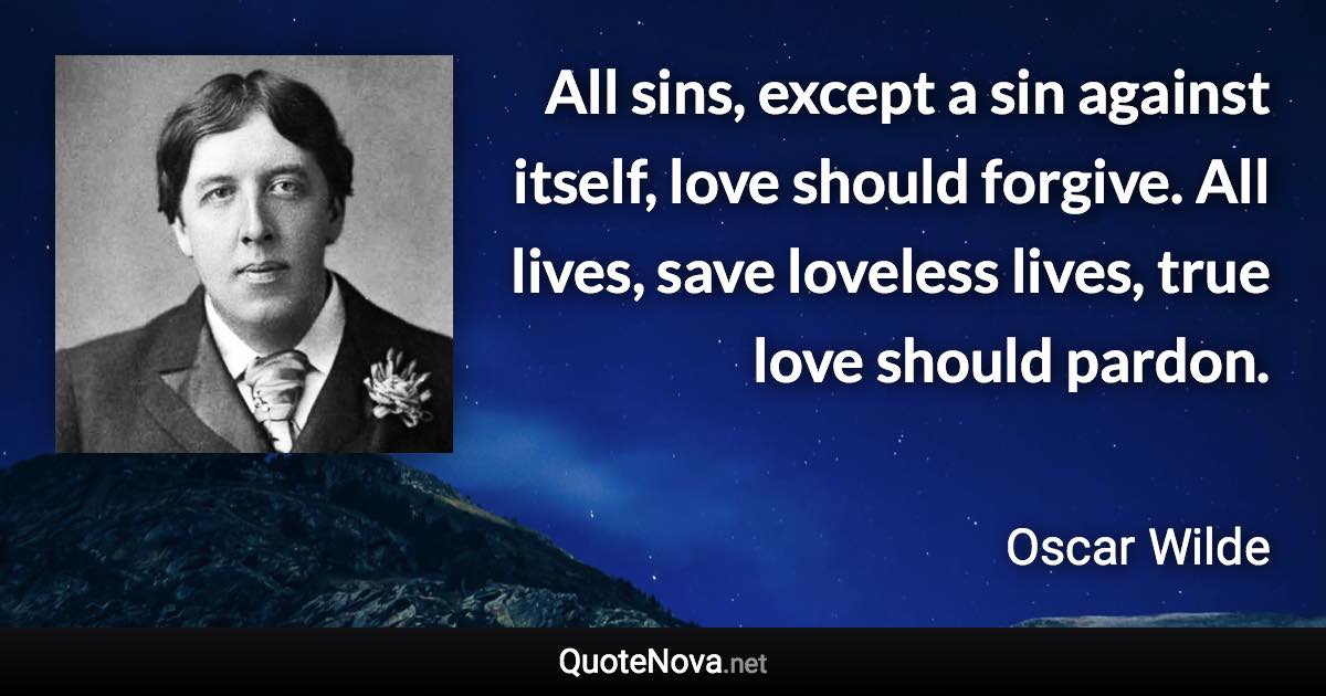 All sins, except a sin against itself, love should forgive. All lives, save loveless lives, true love should pardon. - Oscar Wilde quote