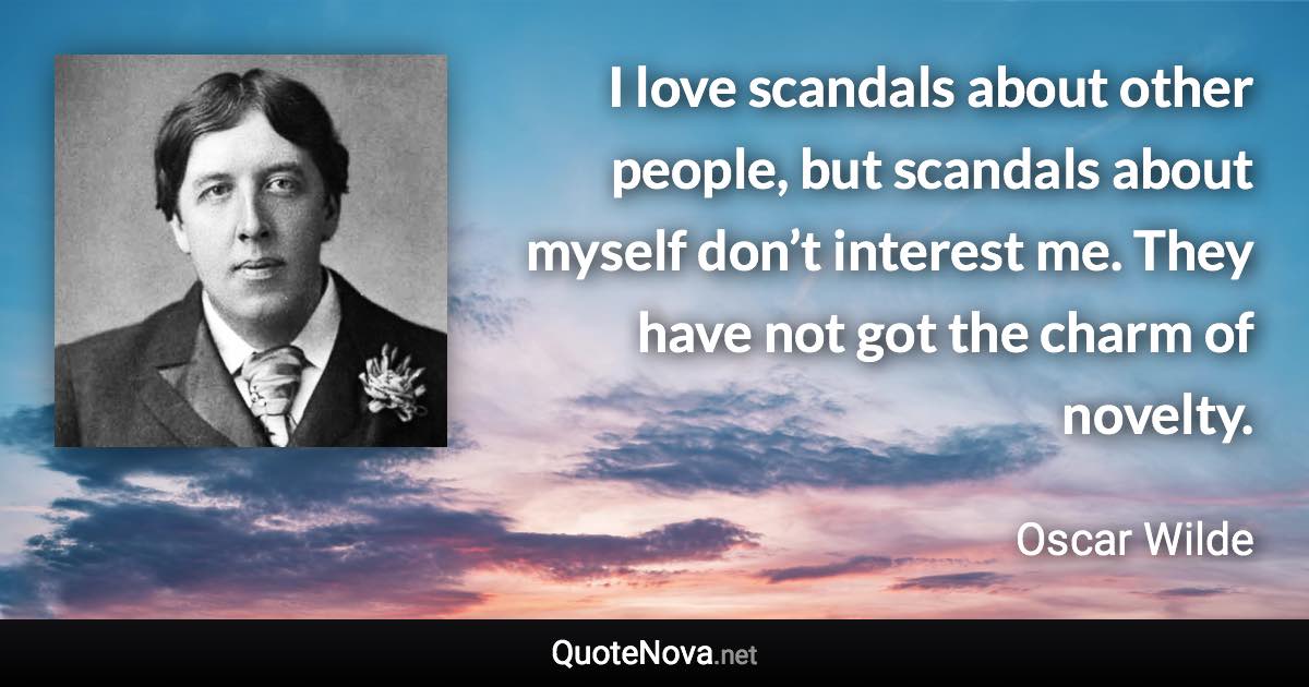 I love scandals about other people, but scandals about myself don’t interest me. They have not got the charm of novelty. - Oscar Wilde quote