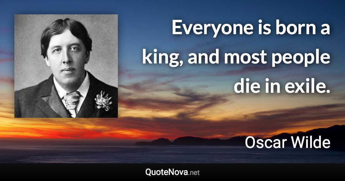 Everyone is born a king, and most people die in exile. - Oscar Wilde quote