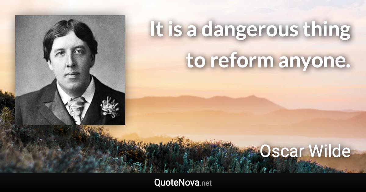 It is a dangerous thing to reform anyone. - Oscar Wilde quote