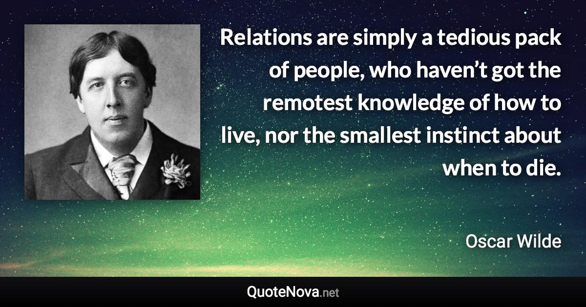 Relations are simply a tedious pack of people, who haven’t got the remotest knowledge of how to live, nor the smallest instinct about when to die. - Oscar Wilde quote