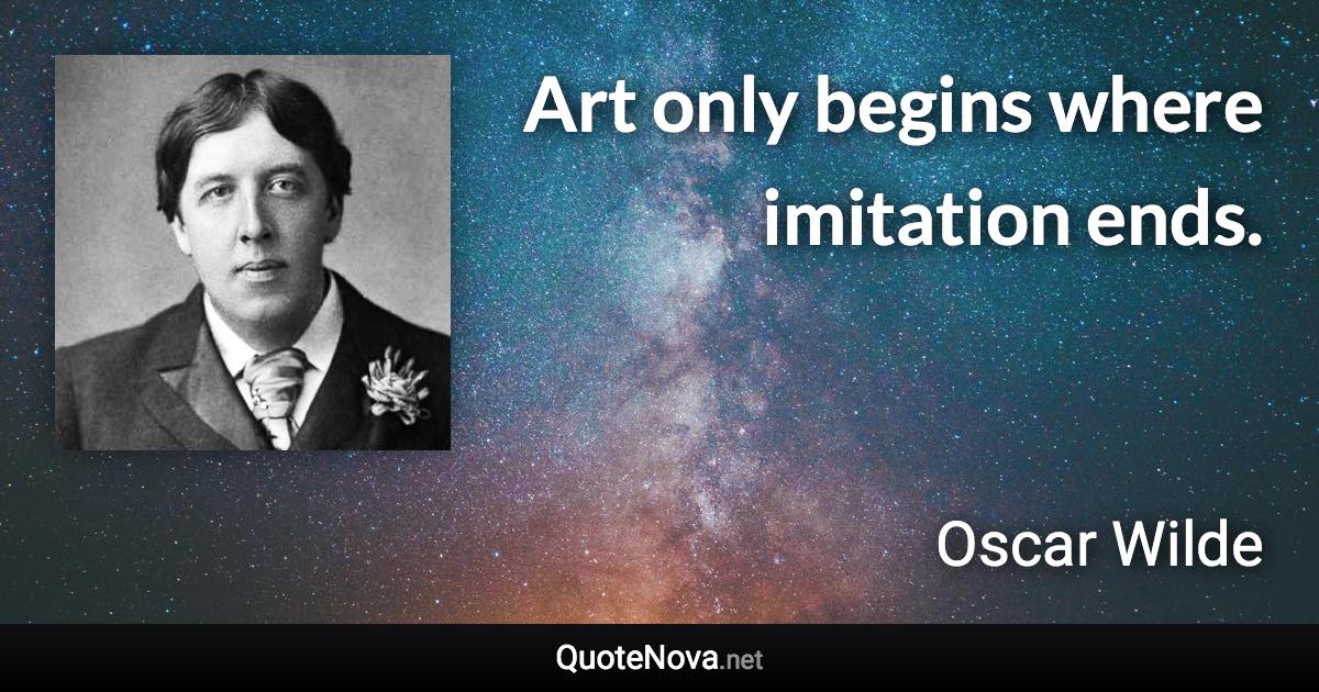 Art only begins where imitation ends. - Oscar Wilde quote