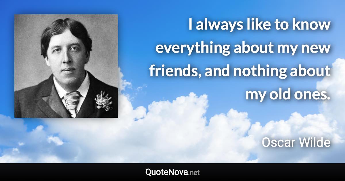 I always like to know everything about my new friends, and nothing about my old ones. - Oscar Wilde quote