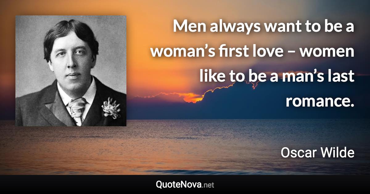 Men always want to be a woman’s first love – women like to be a man’s last romance. - Oscar Wilde quote