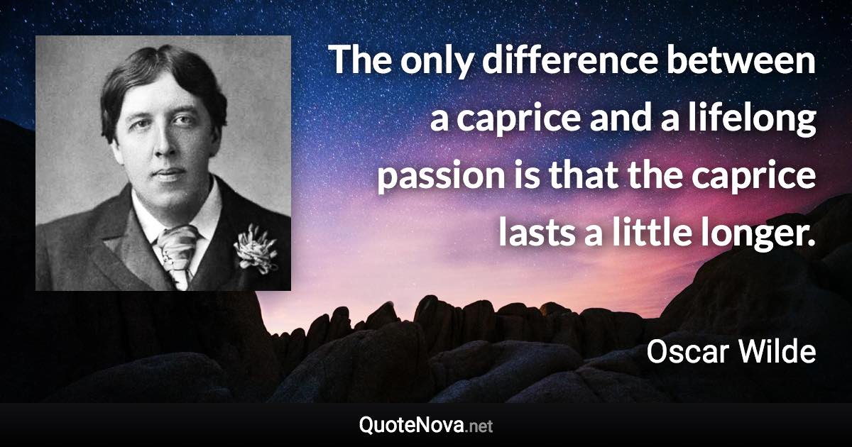 The only difference between a caprice and a lifelong passion is that the caprice lasts a little longer. - Oscar Wilde quote