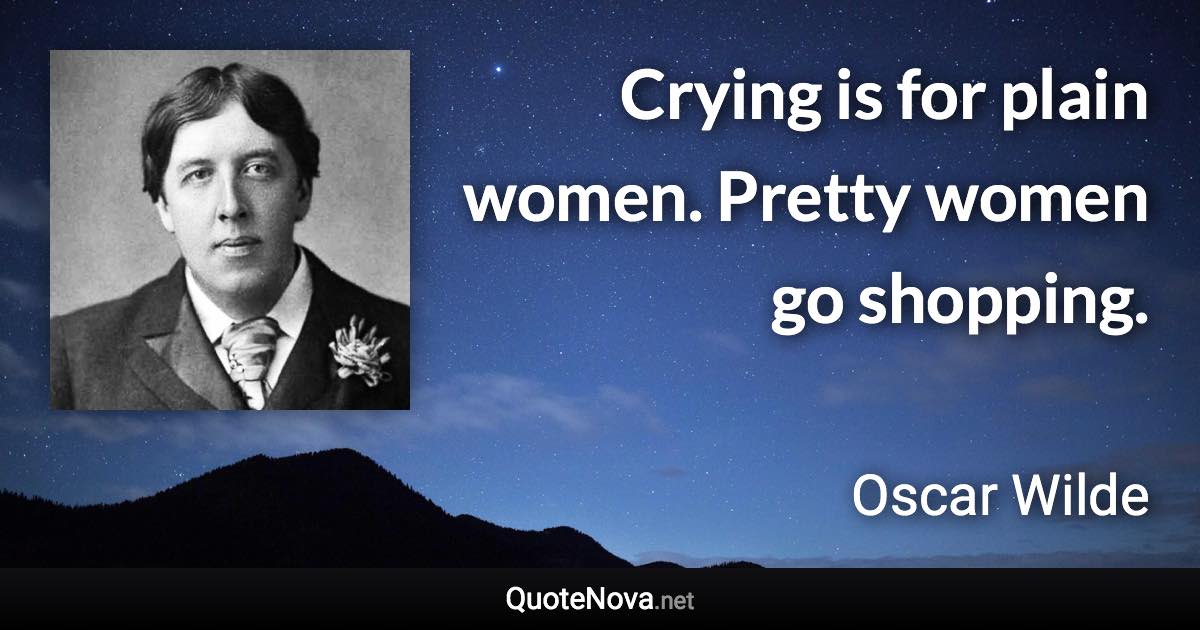 Crying is for plain women. Pretty women go shopping. - Oscar Wilde quote