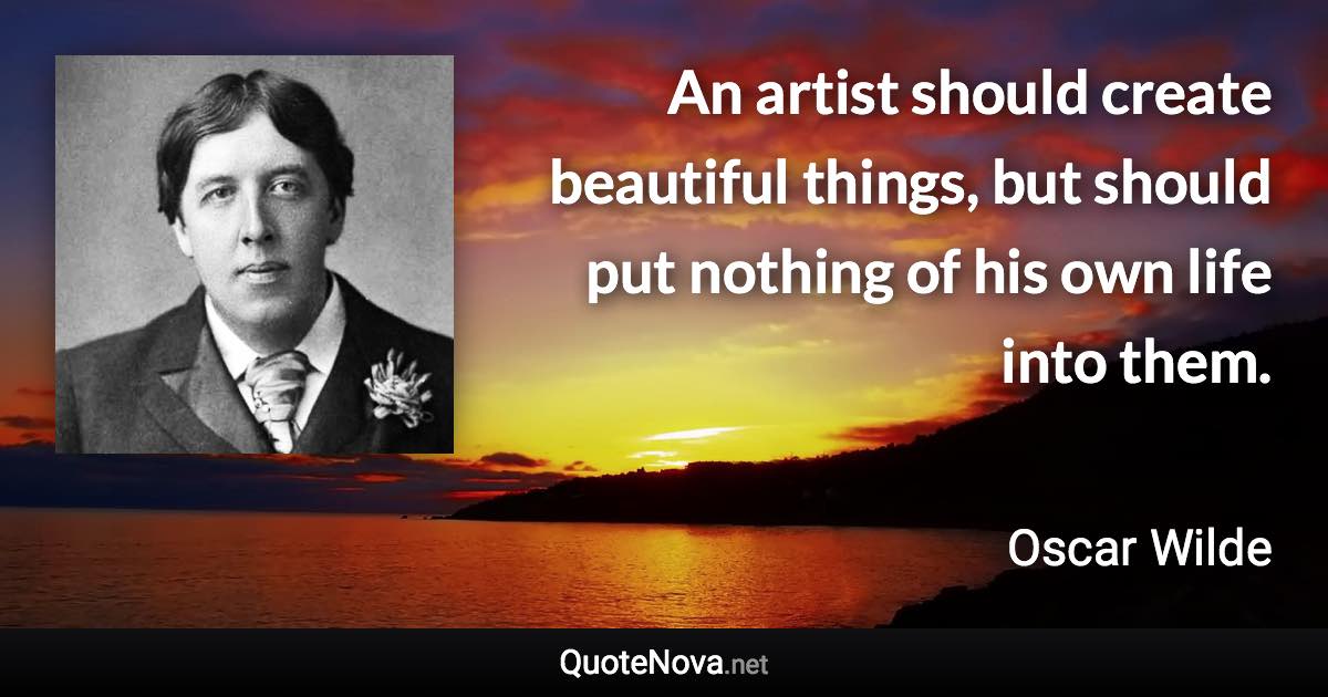 An artist should create beautiful things, but should put nothing of his own life into them. - Oscar Wilde quote