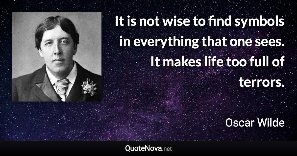 It is not wise to find symbols in everything that one sees. It makes life too full of terrors. - Oscar Wilde quote