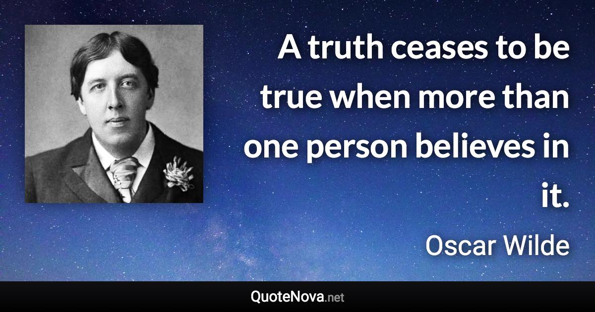 A truth ceases to be true when more than one person believes in it. - Oscar Wilde quote