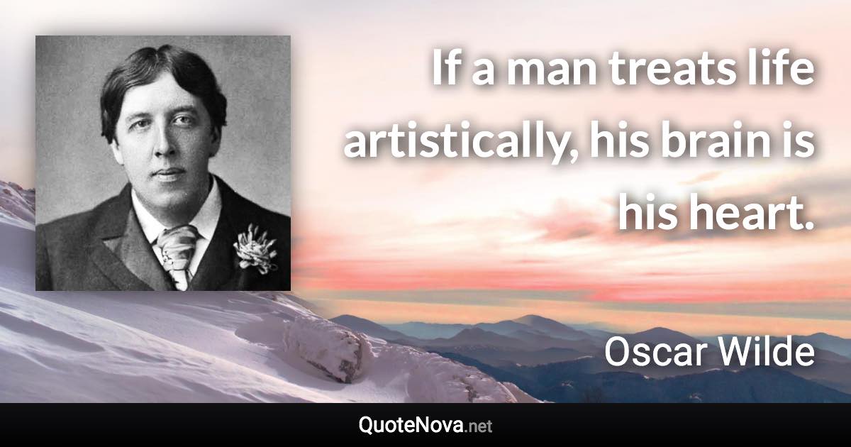 If a man treats life artistically, his brain is his heart. - Oscar Wilde quote