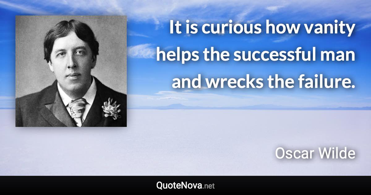 It is curious how vanity helps the successful man and wrecks the failure. - Oscar Wilde quote