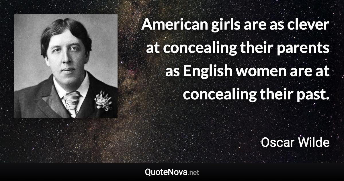 American girls are as clever at concealing their parents as English women are at concealing their past. - Oscar Wilde quote