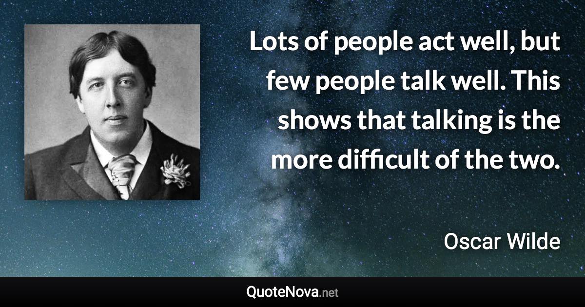 Lots of people act well, but few people talk well. This shows that talking is the more difficult of the two. - Oscar Wilde quote