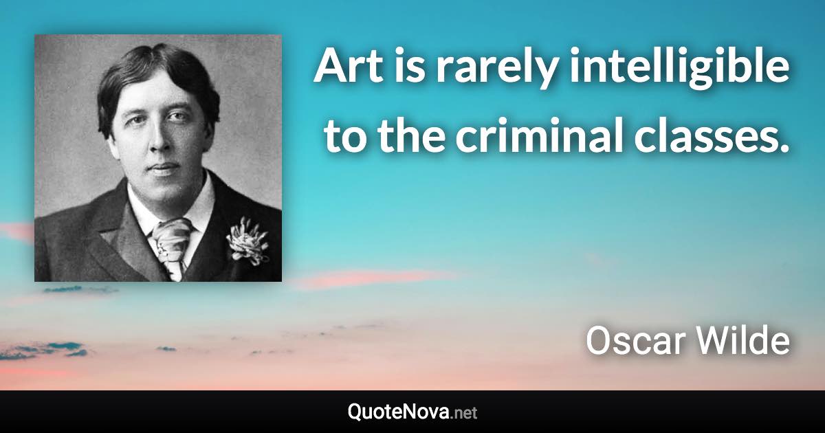 Art is rarely intelligible to the criminal classes. - Oscar Wilde quote