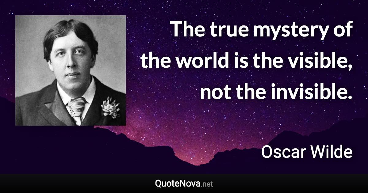 The true mystery of the world is the visible, not the invisible. - Oscar Wilde quote