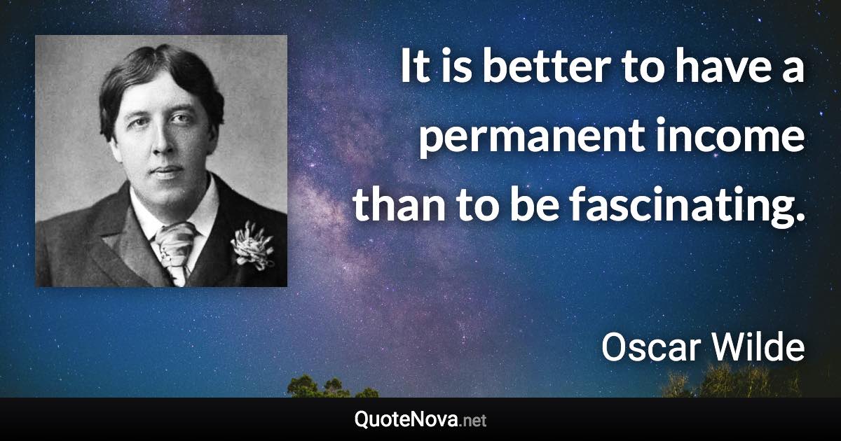 It is better to have a permanent income than to be fascinating. - Oscar Wilde quote