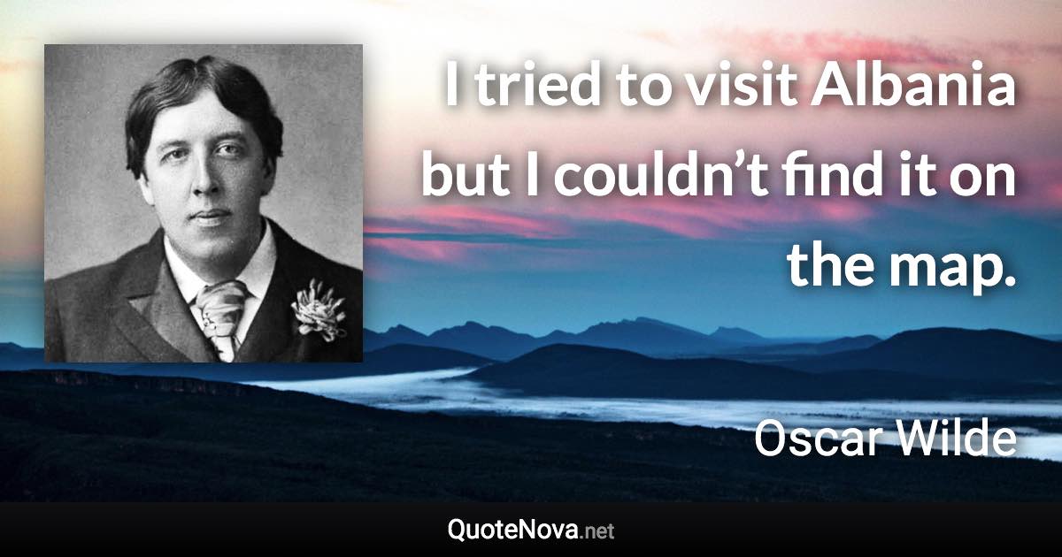 I tried to visit Albania but I couldn’t find it on the map. - Oscar Wilde quote