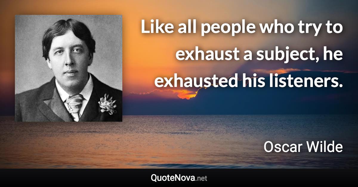 Like all people who try to exhaust a subject, he exhausted his listeners. - Oscar Wilde quote