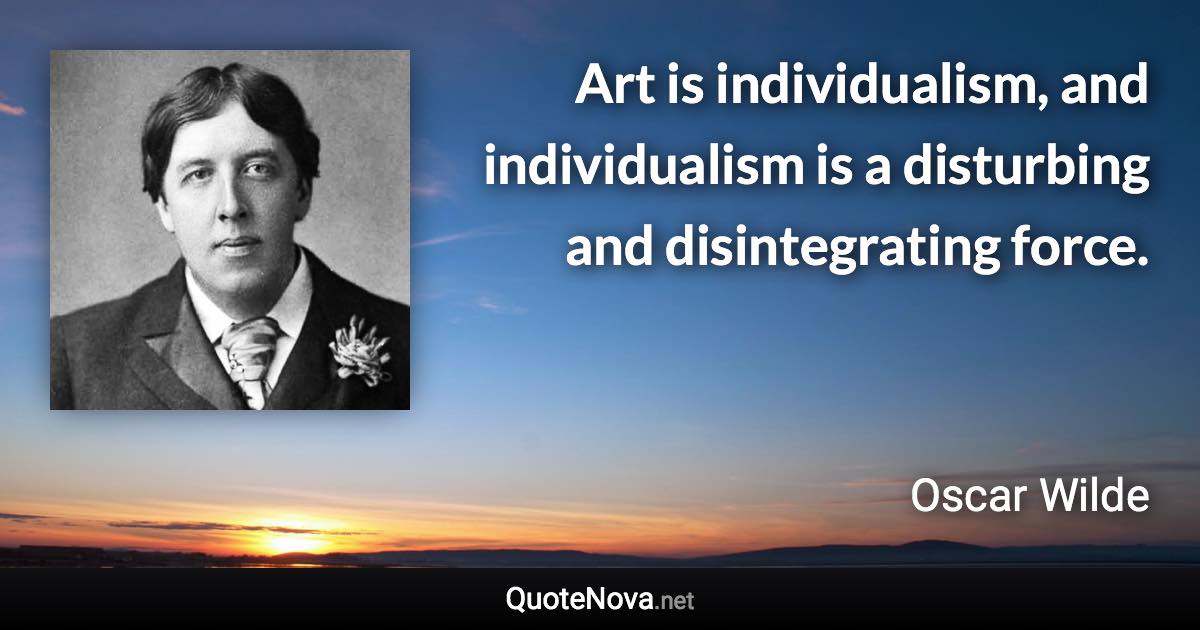 Art is individualism, and individualism is a disturbing and disintegrating force. - Oscar Wilde quote