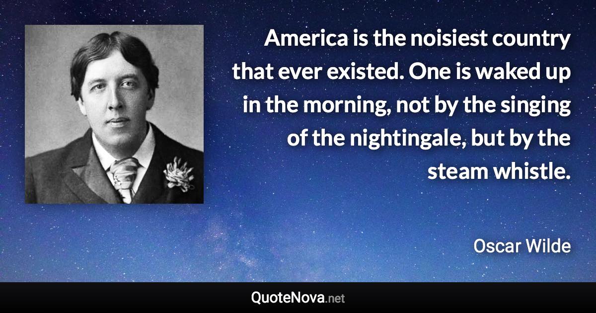 America is the noisiest country that ever existed. One is waked up in the morning, not by the singing of the nightingale, but by the steam whistle. - Oscar Wilde quote