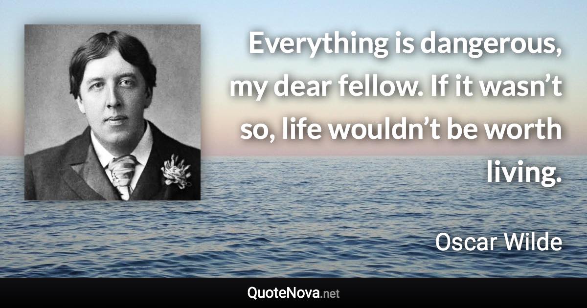 Everything is dangerous, my dear fellow. If it wasn’t so, life wouldn’t be worth living. - Oscar Wilde quote