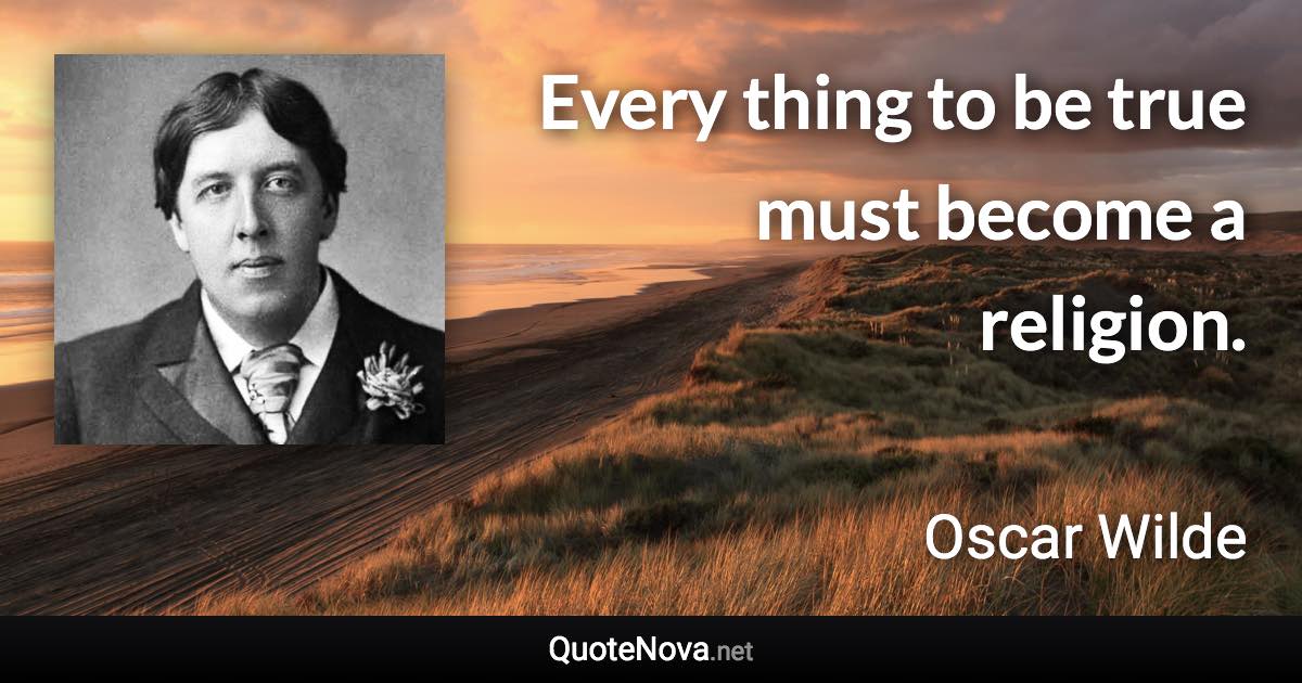 Every thing to be true must become a religion. - Oscar Wilde quote