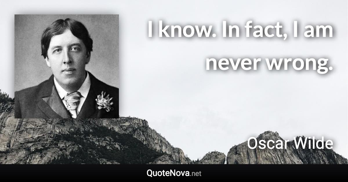 I know. In fact, I am never wrong. - Oscar Wilde quote