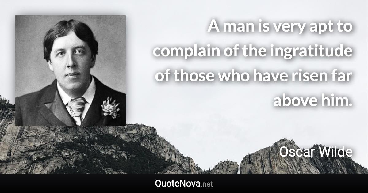 A man is very apt to complain of the ingratitude of those who have risen far above him. - Oscar Wilde quote