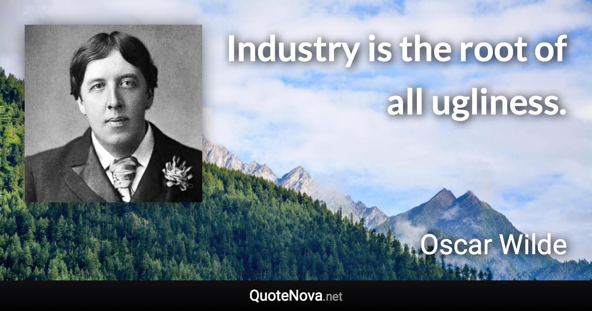 Industry is the root of all ugliness. - Oscar Wilde quote