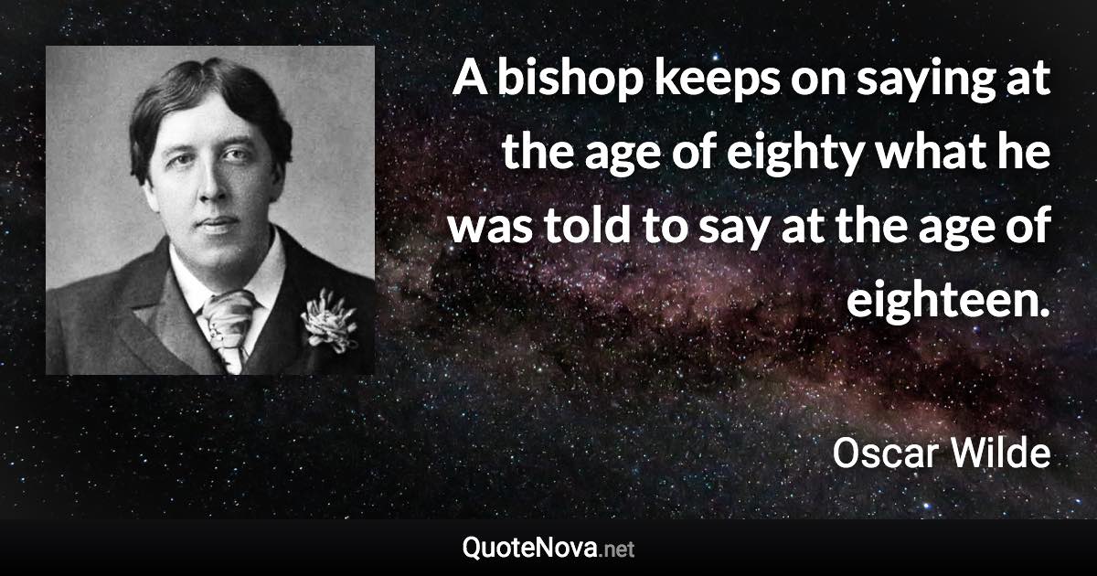 A bishop keeps on saying at the age of eighty what he was told to say at the age of eighteen. - Oscar Wilde quote