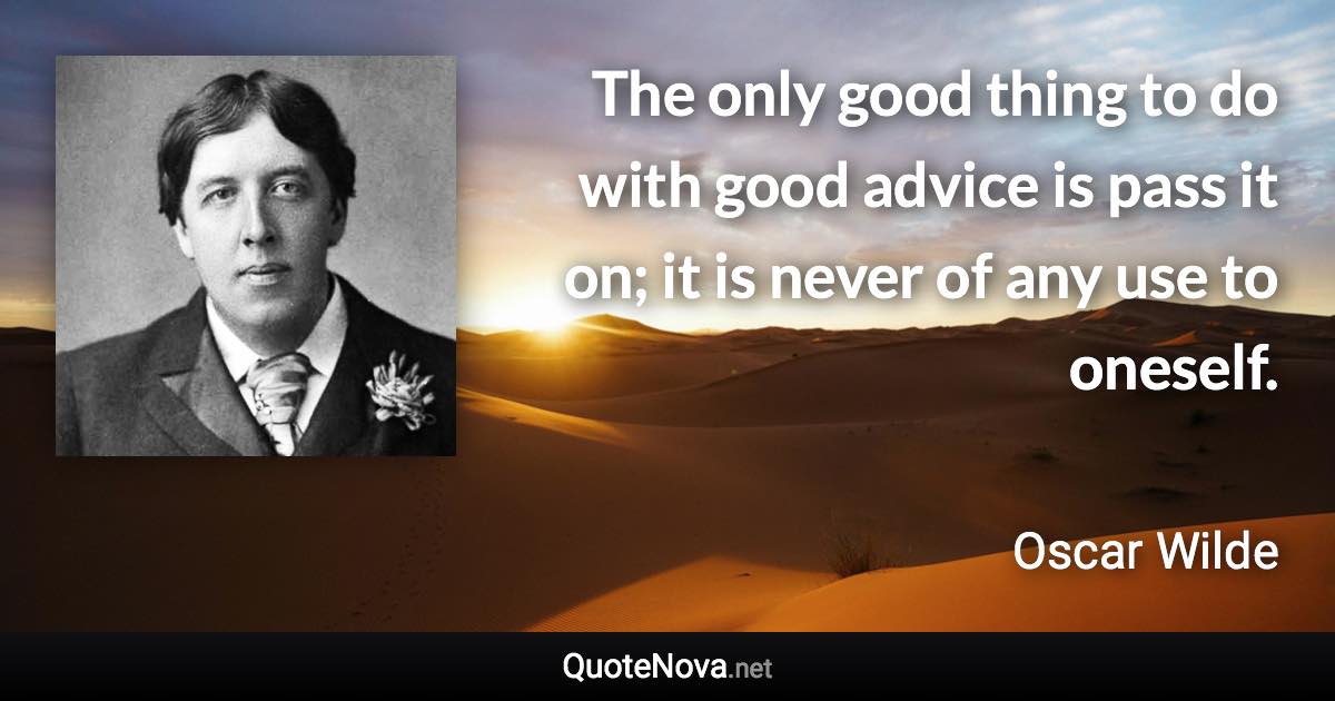 The only good thing to do with good advice is pass it on; it is never of any use to oneself. - Oscar Wilde quote