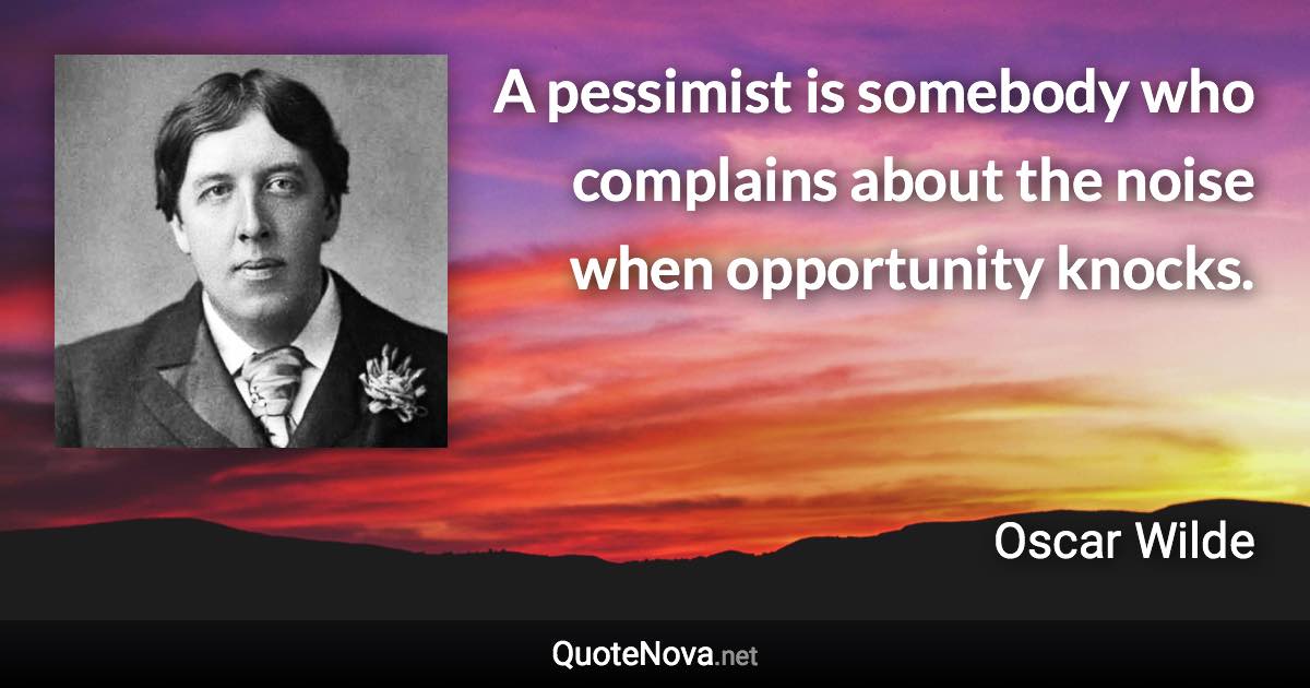 A pessimist is somebody who complains about the noise when opportunity knocks. - Oscar Wilde quote