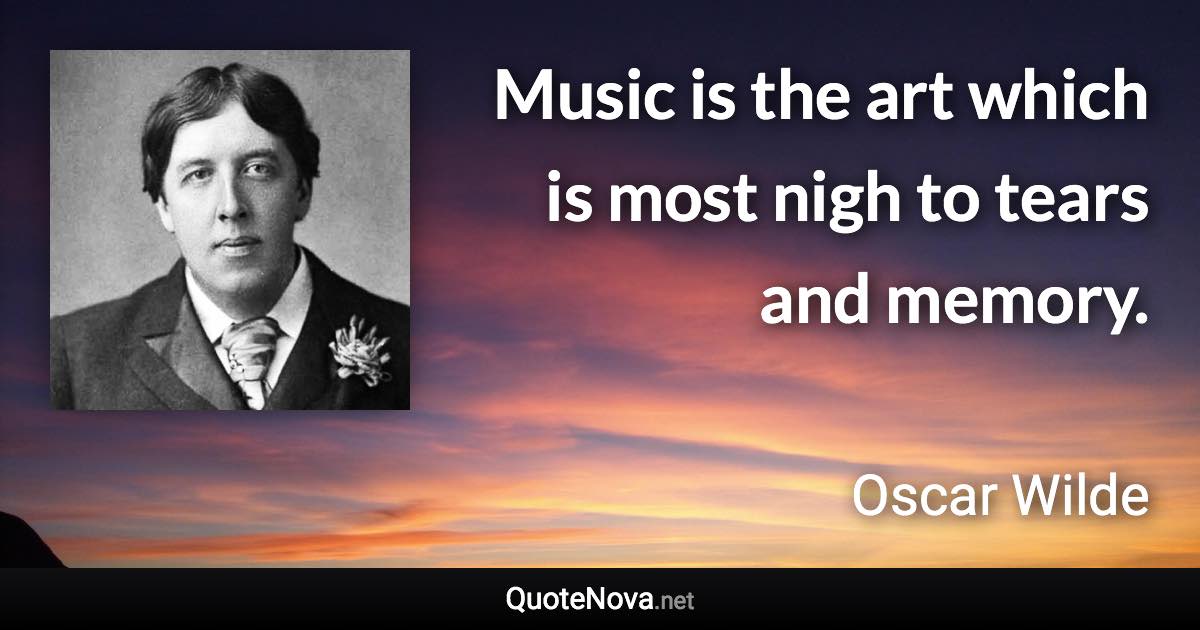 Music is the art which is most nigh to tears and memory. - Oscar Wilde quote