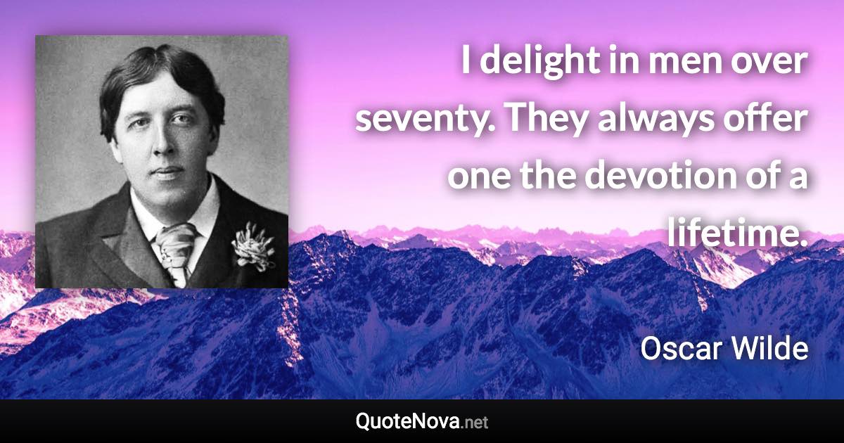 I delight in men over seventy. They always offer one the devotion of a lifetime. - Oscar Wilde quote