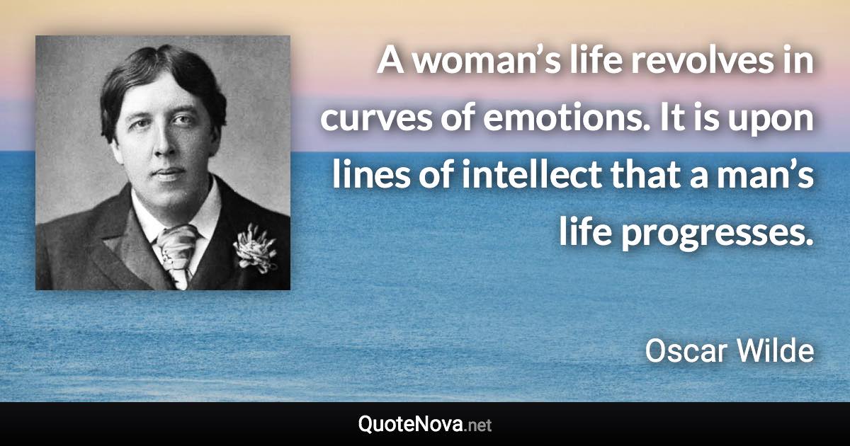 A woman’s life revolves in curves of emotions. It is upon lines of intellect that a man’s life progresses. - Oscar Wilde quote