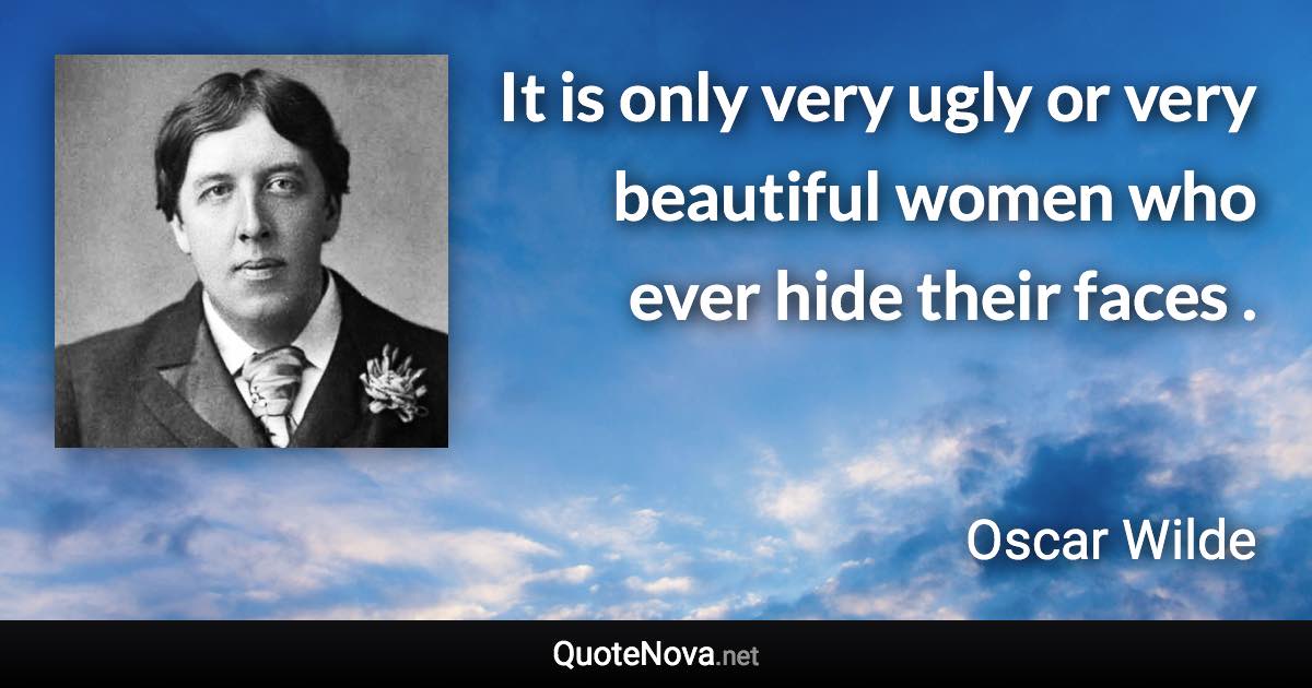 It is only very ugly or very beautiful women who ever hide their faces . - Oscar Wilde quote