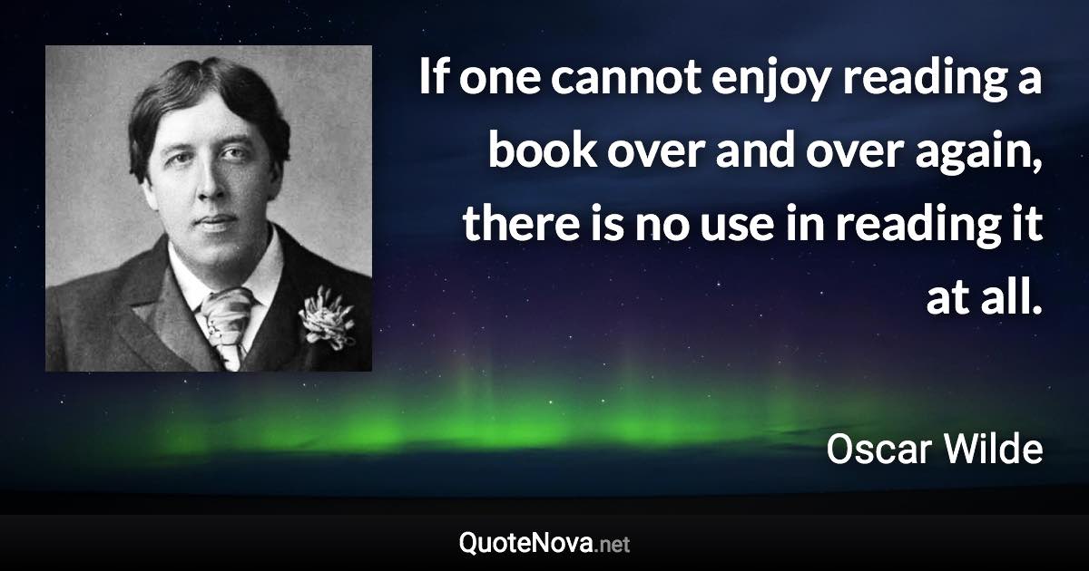 If one cannot enjoy reading a book over and over again, there is no use in reading it at all. - Oscar Wilde quote