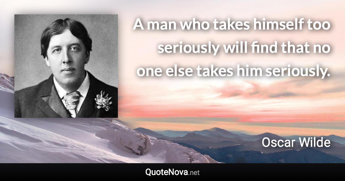 A man who takes himself too seriously will find that no one else takes him seriously. - Oscar Wilde quote