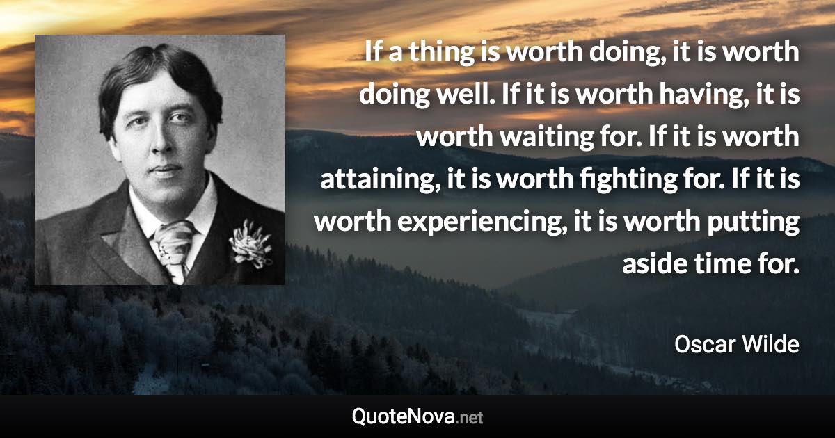If a thing is worth doing, it is worth doing well. If it is worth having, it is worth waiting for. If it is worth attaining, it is worth fighting for. If it is worth experiencing, it is worth putting aside time for. - Oscar Wilde quote