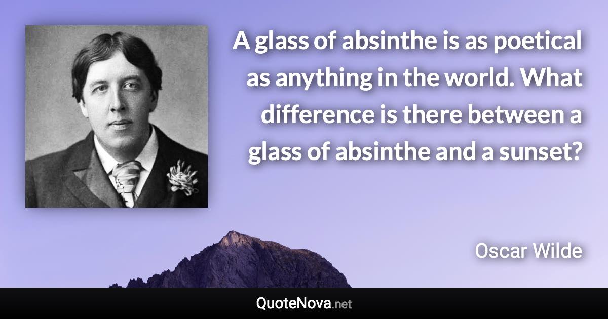 A glass of absinthe is as poetical as anything in the world. What difference is there between a glass of absinthe and a sunset? - Oscar Wilde quote