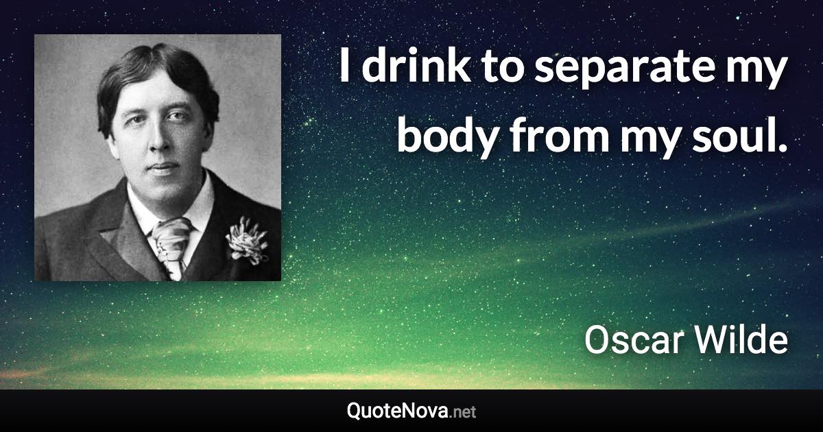 I drink to separate my body from my soul. - Oscar Wilde quote