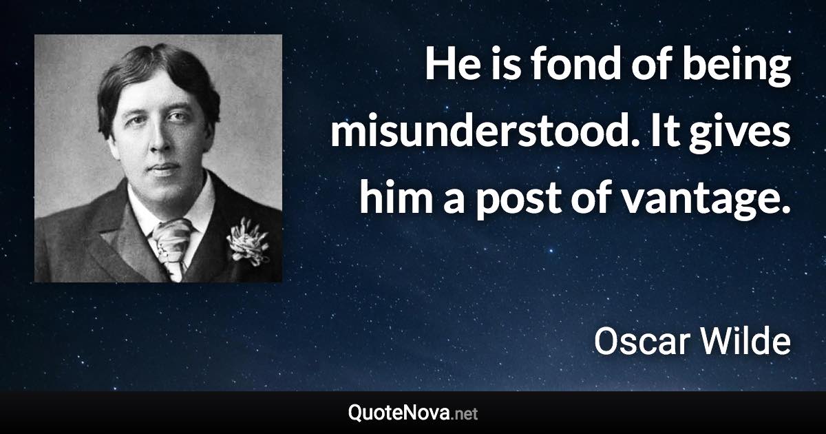 He is fond of being misunderstood. It gives him a post of vantage. - Oscar Wilde quote