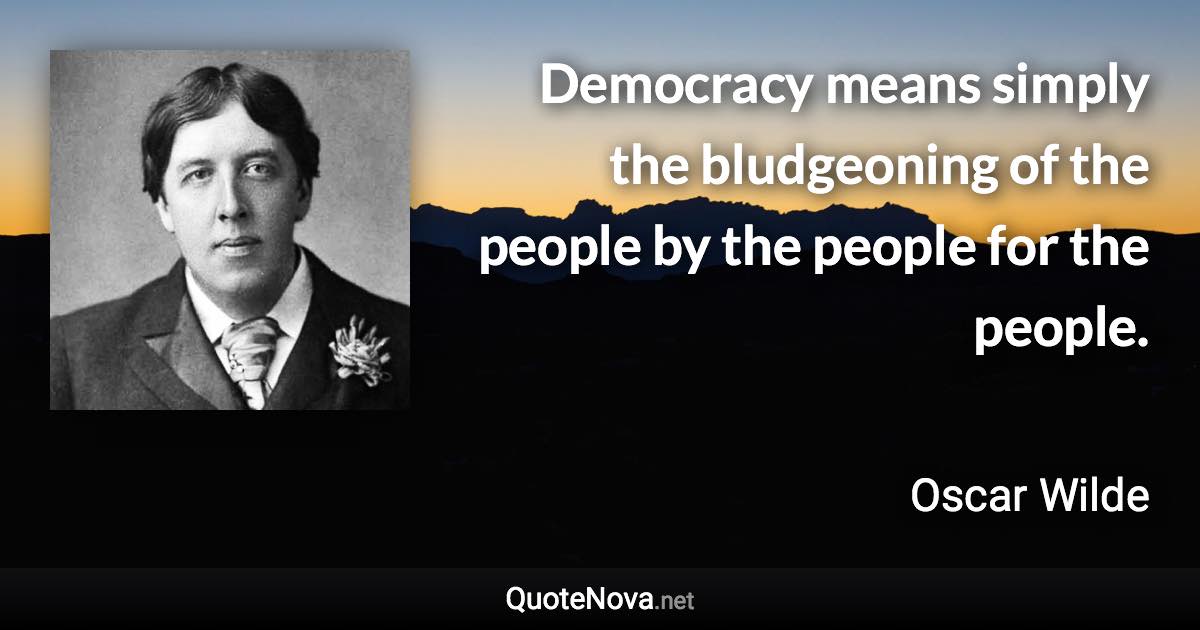 Democracy means simply the bludgeoning of the people by the people for the people. - Oscar Wilde quote