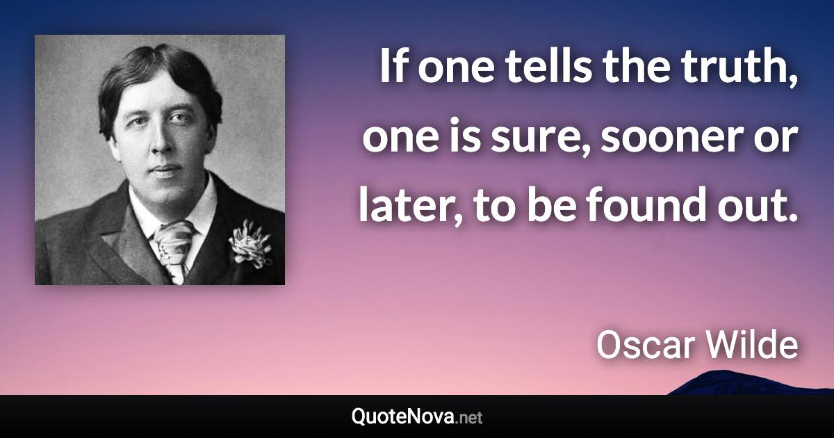 If one tells the truth, one is sure, sooner or later, to be found out. - Oscar Wilde quote