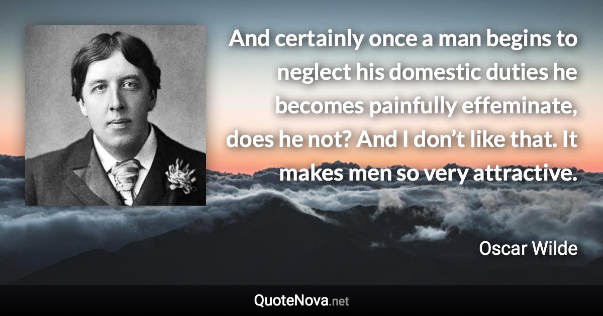 And certainly once a man begins to neglect his domestic duties he becomes painfully effeminate, does he not? And I don’t like that. It makes men so very attractive. - Oscar Wilde quote