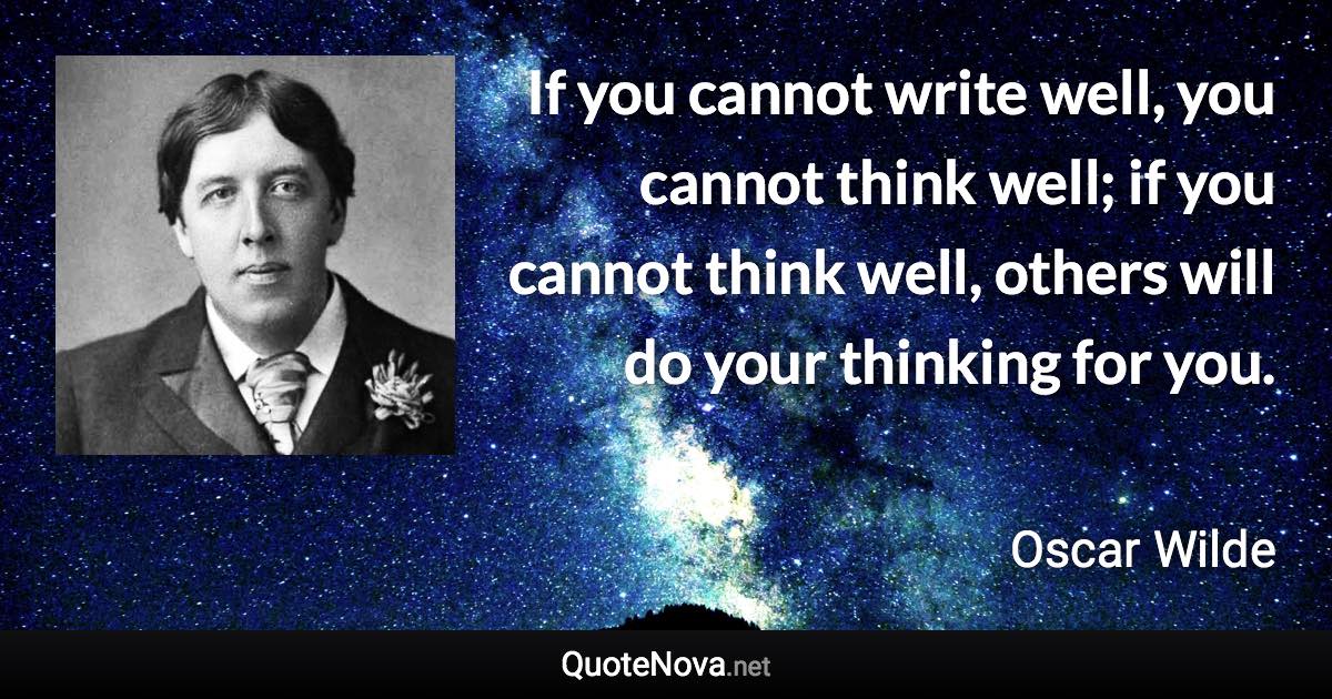 If you cannot write well, you cannot think well; if you cannot think well, others will do your thinking for you. - Oscar Wilde quote