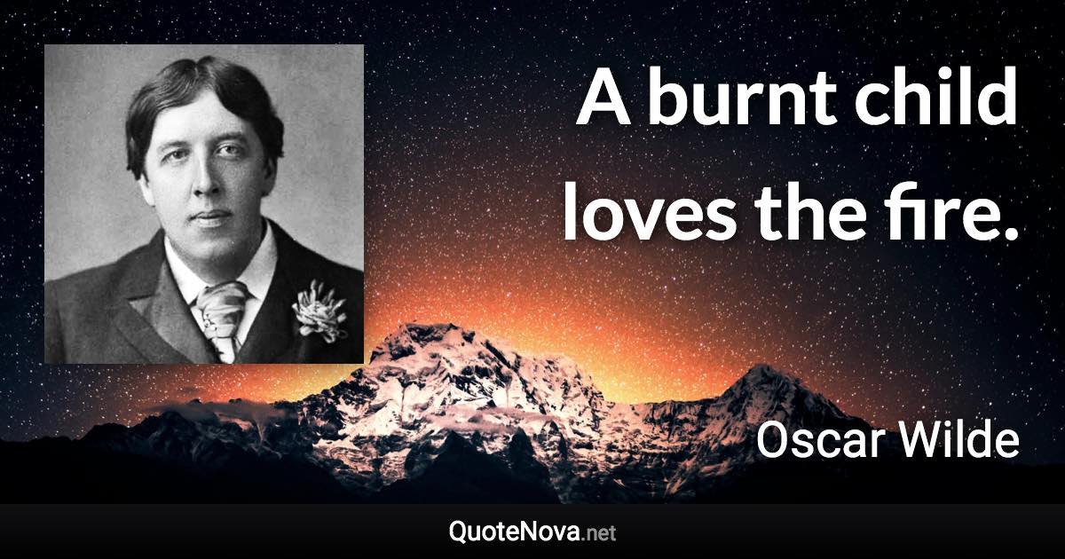 A burnt child loves the fire. - Oscar Wilde quote